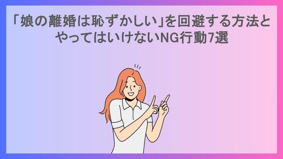 「娘の離婚は恥ずかしい」を回避する方法とやってはいけないNG行動7選